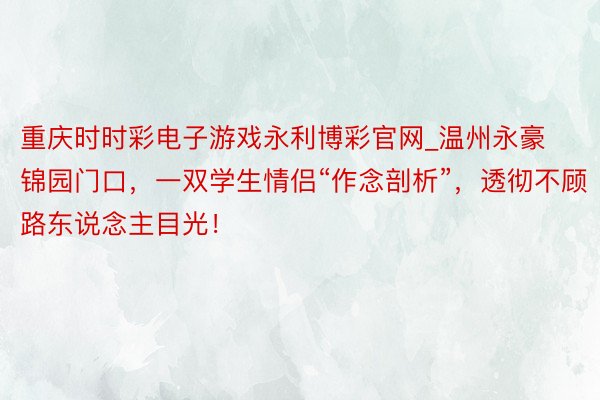 重庆时时彩电子游戏永利博彩官网_温州永豪锦园门口，一双学生情侣“作念剖析”，透彻不顾路东说念主目光！