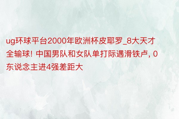 ug环球平台2000年欧洲杯皮耶罗_8大天才全输球! 中国男队和女队单打际遇滑铁卢, 0东说念主进4强差距大