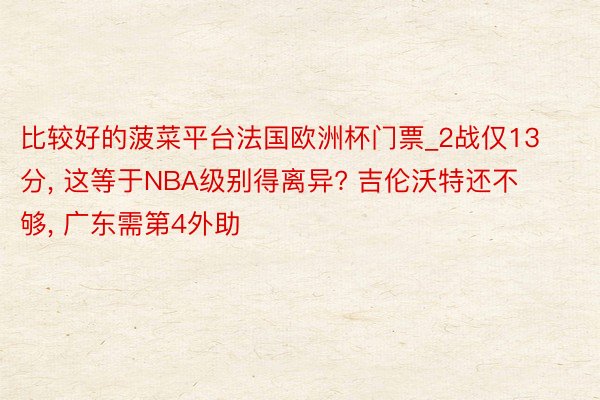 比较好的菠菜平台法国欧洲杯门票_2战仅13分, 这等于NBA级别得离异? 吉伦沃特还不够, 广东需第4外助