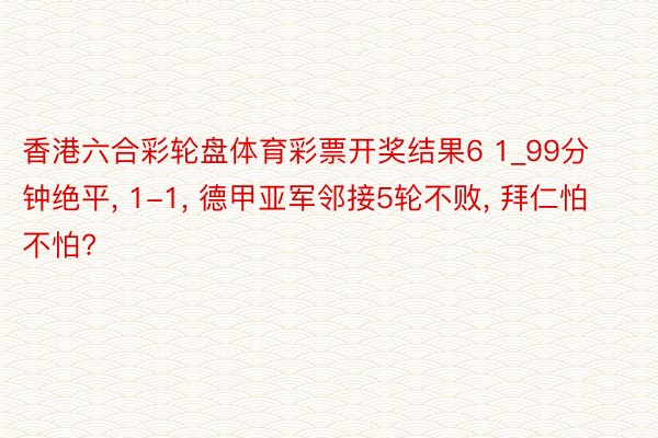 香港六合彩轮盘体育彩票开奖结果6 1_99分钟绝平, 1-1, 德甲亚军邻接5轮不败, 拜仁怕不怕?