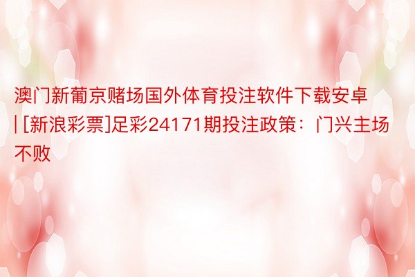 澳门新葡京赌场国外体育投注软件下载安卓 | [新浪彩票]足彩24171期投注政策：门兴主场不败