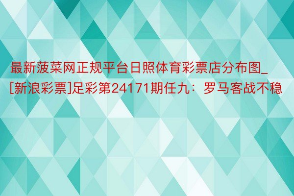 最新菠菜网正规平台日照体育彩票店分布图_[新浪彩票]足彩第24171期任九：罗马客战不稳