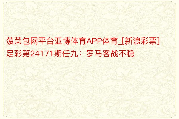 菠菜包网平台亚慱体育APP体育_[新浪彩票]足彩第24171期任九：罗马客战不稳