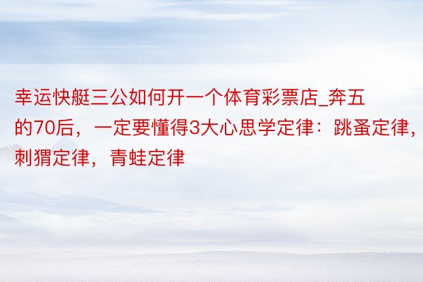 幸运快艇三公如何开一个体育彩票店_奔五的70后，一定要懂得3大心思学定律：跳蚤定律，刺猬定律，青蛙定律