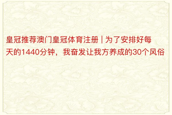 皇冠推荐澳门皇冠体育注册 | 为了安排好每天的1440分钟，我奋发让我方养成的30个风俗