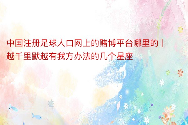 中国注册足球人口网上的赌博平台哪里的 | 越千里默越有我方办法的几个星座