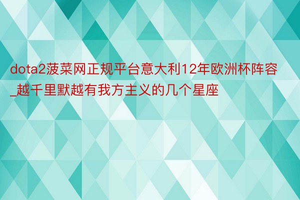 dota2菠菜网正规平台意大利12年欧洲杯阵容_越千里默越有我方主义的几个星座