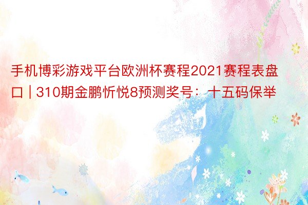 手机博彩游戏平台欧洲杯赛程2021赛程表盘口 | 310期金鹏忻悦8预测奖号：十五码保举