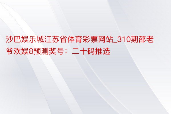 沙巴娱乐城江苏省体育彩票网站_310期邵老爷欢娱8预测奖号：二十码推选