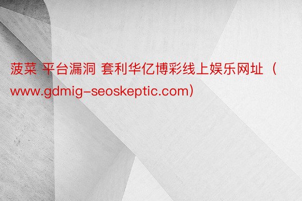 菠菜 平台漏洞 套利华亿博彩线上娱乐网址（www.gdmig-seoskeptic.com）