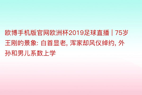 欧博手机版官网欧洲杯2019足球直播 | 75岁王刚的景象: 白首显老, 浑家却风仪绰约, 外孙和男儿系数上学