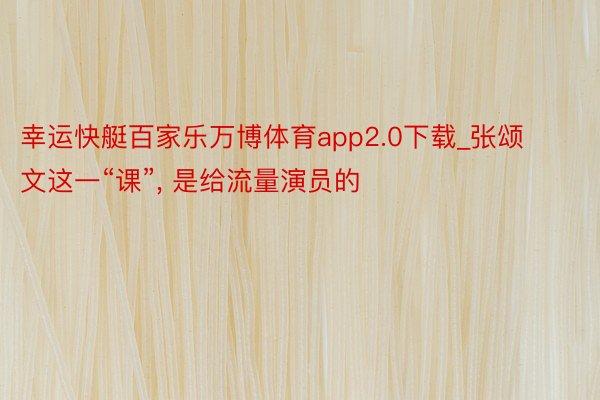 幸运快艇百家乐万博体育app2.0下载_张颂文这一“课”, 是给流量演员的