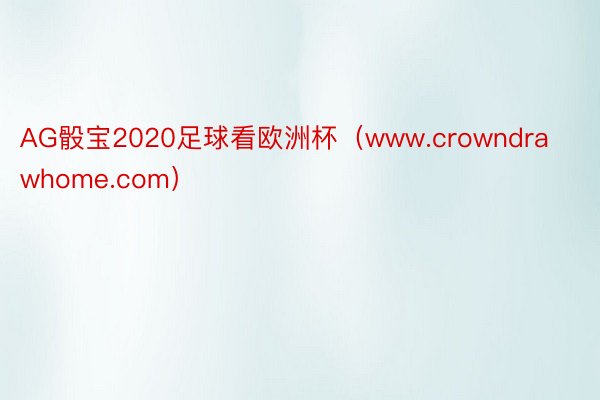 AG骰宝2020足球看欧洲杯（www.crowndrawhome.com）