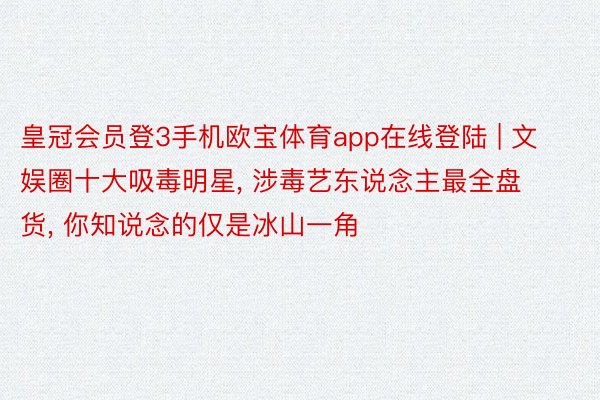 皇冠会员登3手机欧宝体育app在线登陆 | 文娱圈十大吸毒明星, 涉毒艺东说念主最全盘货, 你知说念的仅是冰山一角