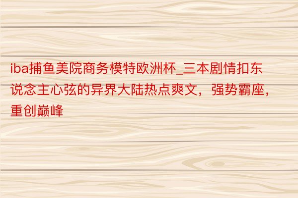 iba捕鱼美院商务模特欧洲杯_三本剧情扣东说念主心弦的异界大陆热点爽文，强势霸座，重创巅峰