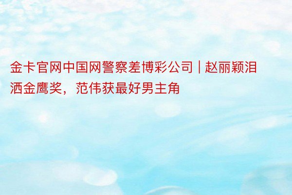 金卡官网中国网警察差博彩公司 | 赵丽颖泪洒金鹰奖，范伟获最好男主角