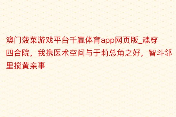 澳门菠菜游戏平台千赢体育app网页版_魂穿四合院，我携医术空间与于莉总角之好，智斗邻里搅黄亲事