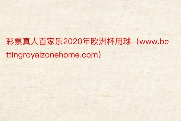 彩票真人百家乐2020年欧洲杯用球（www.bettingroyalzonehome.com）