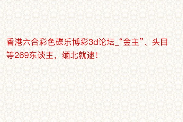 香港六合彩色碟乐博彩3d论坛_“金主”、头目等269东谈主，缅北就逮！