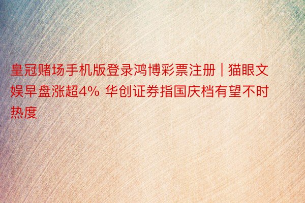 皇冠赌场手机版登录鸿博彩票注册 | 猫眼文娱早盘涨超4% 华创证券指国庆档有望不时热度