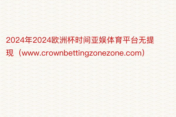 2024年2024欧洲杯时间亚娱体育平台无提现（www.crownbettingzonezone.com）