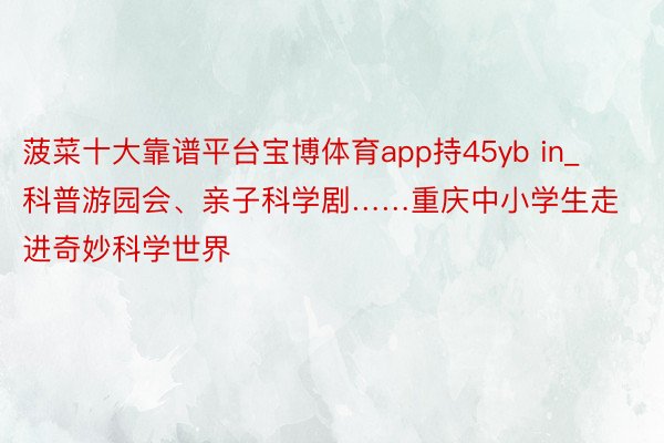 菠菜十大靠谱平台宝博体育app持45yb in_科普游园会、亲子科学剧……重庆中小学生走进奇妙科学世界