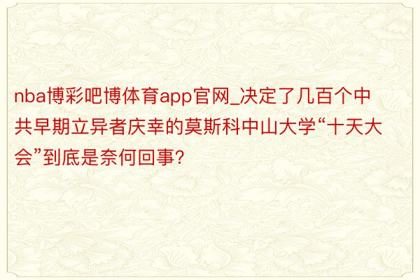 nba博彩吧博体育app官网_决定了几百个中共早期立异者庆幸的莫斯科中山大学“十天大会”到底是奈何回事？