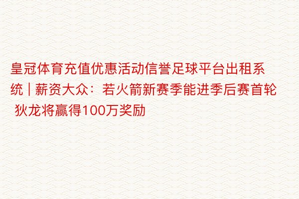 皇冠体育充值优惠活动信誉足球平台出租系统 | 薪资大众：若火箭新赛季能进季后赛首轮 狄龙将赢得100万奖励