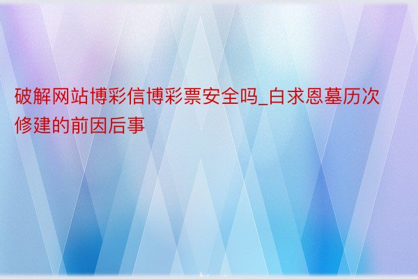 破解网站博彩信博彩票安全吗_白求恩墓历次修建的前因后事