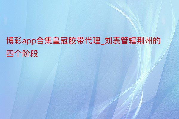 博彩app合集皇冠胶带代理_刘表管辖荆州的四个阶段