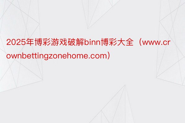 2025年博彩游戏破解binn博彩大全（www.crownbettingzonehome.com）