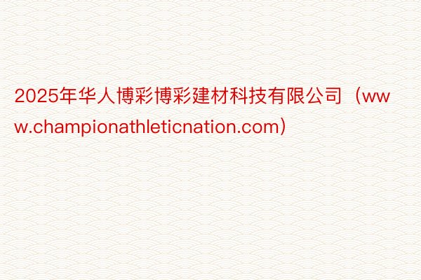 2025年华人博彩博彩建材科技有限公司（www.championathleticnation.com）