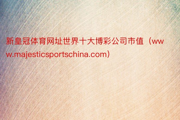 新皇冠体育网址世界十大博彩公司市值（www.majesticsportschina.com）