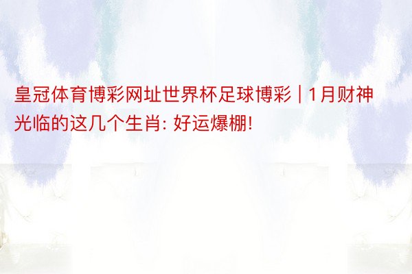 皇冠体育博彩网址世界杯足球博彩 | 1月财神光临的这几个生肖: 好运爆棚!