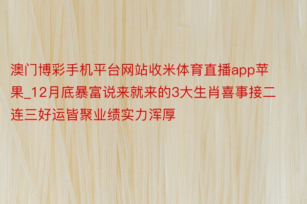 澳门博彩手机平台网站收米体育直播app苹果_12月底暴富说来就来的3大生肖喜事接二连三好运皆聚业绩实力浑厚