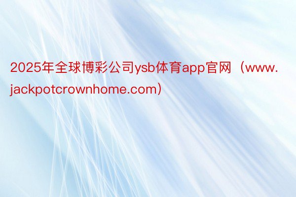 2025年全球博彩公司ysb体育app官网（www.jackpotcrownhome.com）