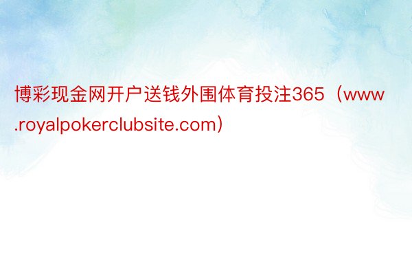 博彩现金网开户送钱外围体育投注365（www.royalpokerclubsite.com）