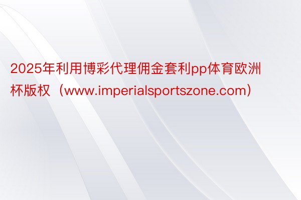 2025年利用博彩代理佣金套利pp体育欧洲杯版权（www.imperialsportszone.com）