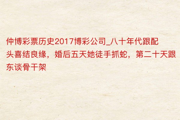 仲博彩票历史2017博彩公司_八十年代跟配头喜结良缘，婚后五天她徒手抓蛇，第二十天跟东谈骨干架