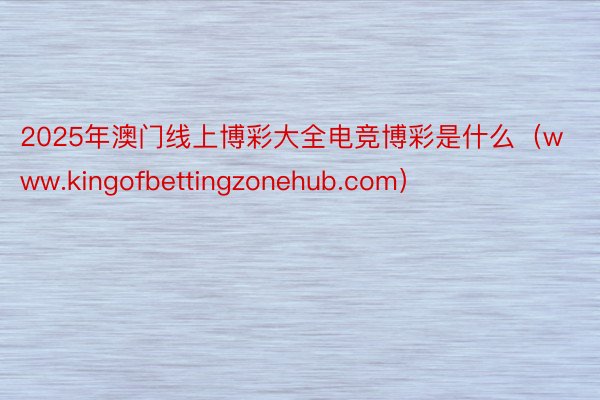 2025年澳门线上博彩大全电竞博彩是什么（www.kingofbettingzonehub.com）