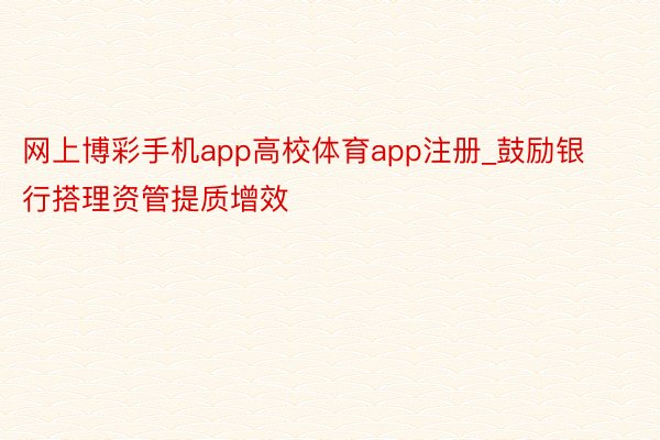 网上博彩手机app高校体育app注册_鼓励银行搭理资管提质增效