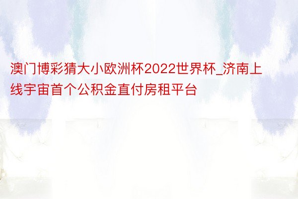 澳门博彩猜大小欧洲杯2022世界杯_济南上线宇宙首个公积金直付房租平台