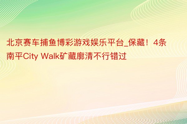 北京赛车捕鱼博彩游戏娱乐平台_保藏!4条南平City Walk矿藏廓清不行错过