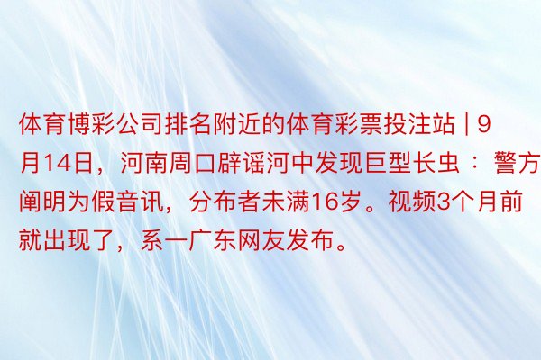 体育博彩公司排名附近的体育彩票投注站 | 9月14日,河南周口辟谣河中发现巨型长虫 :警方阐明为假音讯,分布者未满16岁。视频3个月前就出现了,系一广东网友发布。