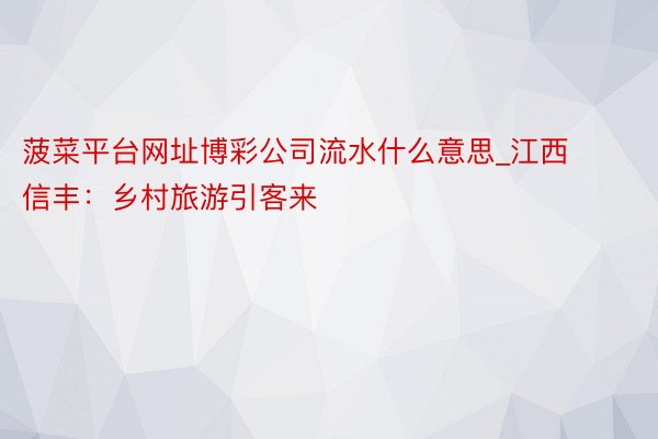 菠菜平台网址博彩公司流水什么意思_江西信丰:乡村旅游引客来