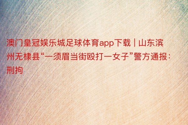 澳门皇冠娱乐城足球体育app下载 | 山东滨州无棣县“一须眉当街殴打一女子”警方通报:刑拘
