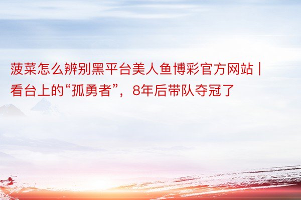 菠菜怎么辨别黑平台美人鱼博彩官方网站 | 看台上的“孤勇者”,8年后带队夺冠了