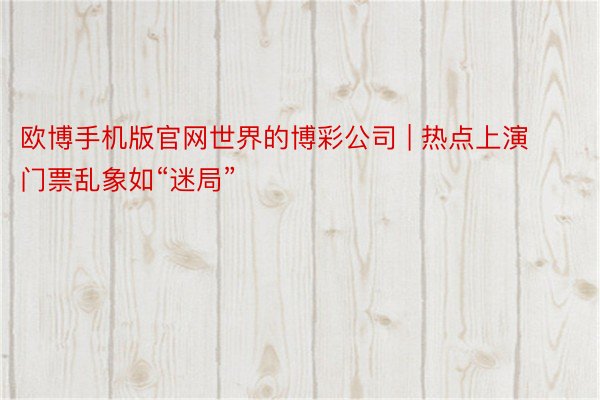 欧博手机版官网世界的博彩公司 | 热点上演门票乱象如“迷局”