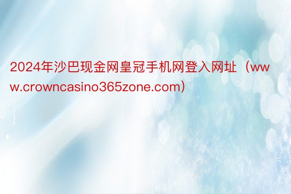 2024年沙巴现金网皇冠手机网登入网址(www.crowncasino365zone.com)