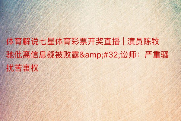 体育解说七星体育彩票开奖直播 | 演员陈牧驰仳离信息疑被败露 讼师:严重骚扰苦衷权